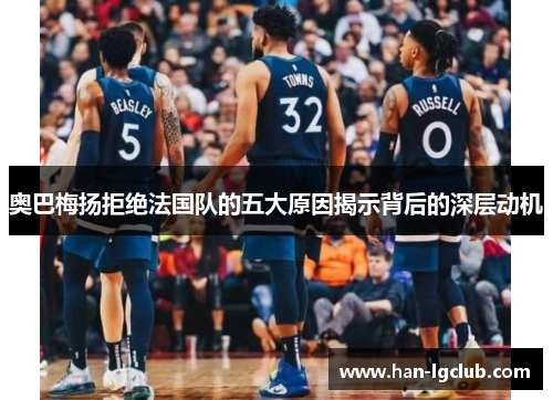 奥巴梅扬拒绝法国队的五大原因揭示背后的深层动机