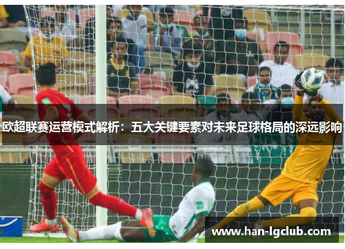 欧超联赛运营模式解析：五大关键要素对未来足球格局的深远影响