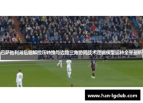 巴萨胜利背后细解控压转换与边路三角协同战术逻辑模型运转全景剖析 巴萨胜利背后细解控压转换与边路三角协同战术逻辑模型运转全景剖析