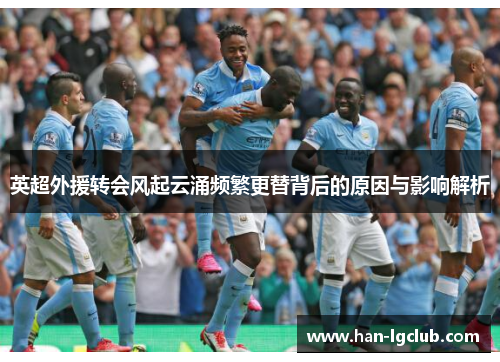 英超外援转会风起云涌频繁更替背后的原因与影响解析 英超外援转会风起云涌频繁更替背后的原因与影响解析