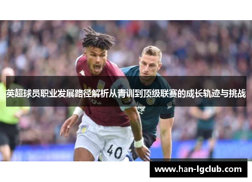 英超球员职业发展路径解析从青训到顶级联赛的成长轨迹与挑战 英超球员职业发展路径解析从青训到顶级联赛的成长轨迹与挑战