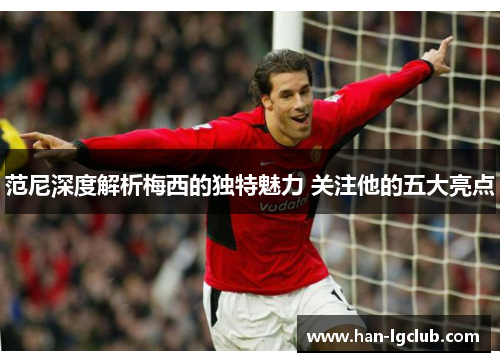范尼深度解析梅西的独特魅力 关注他的五大亮点 范尼深度解析梅西的独特魅力 关注他的五大亮点