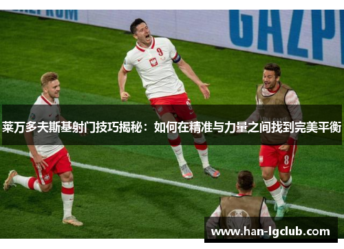 莱万多夫斯基射门技巧揭秘:如何在精准与力量之间找到完美平衡 莱万多夫斯基射门技巧揭秘:如何在精准与力量之间找到完美平衡