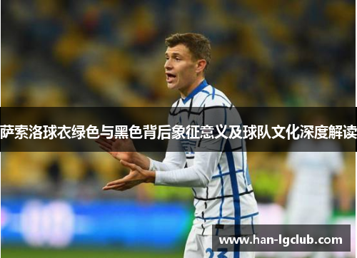 萨索洛球衣绿色与黑色背后象征意义及球队文化深度解读 萨索洛球衣绿色与黑色背后象征意义及球队文化深度解读