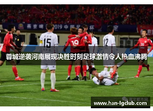 蓉城逆袭河南展现决胜时刻足球激情令人热血沸腾