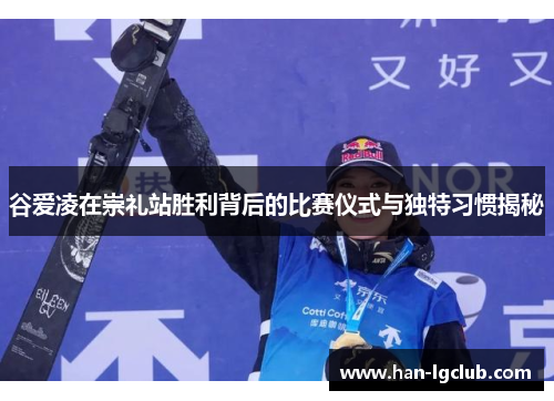 谷爱凌在崇礼站胜利背后的比赛仪式与独特习惯揭秘 谷爱凌在崇礼站胜利背后的比赛仪式与独特习惯揭秘