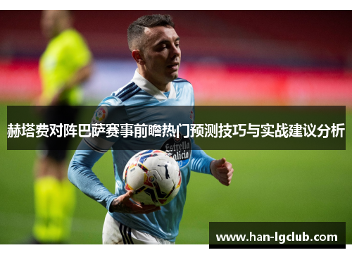 赫塔费对阵巴萨赛事前瞻热门预测技巧与实战建议分析