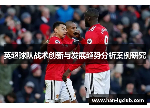 英超球队战术创新与发展趋势分析案例研究