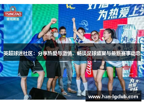 英超球迷社区：分享热爱与激情，畅谈足球盛宴与最新赛事动态