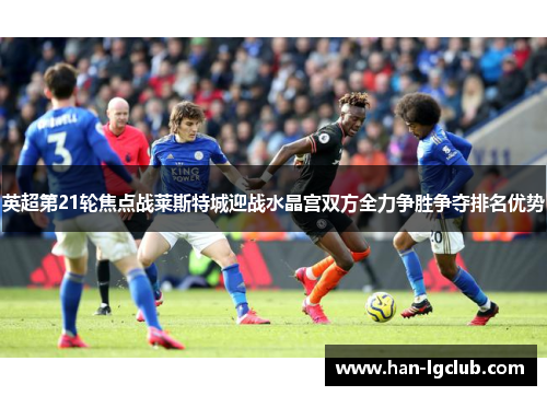 英超第21轮焦点战莱斯特城迎战水晶宫双方全力争胜争夺排名优势