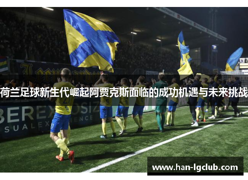 荷兰足球新生代崛起阿贾克斯面临的成功机遇与未来挑战