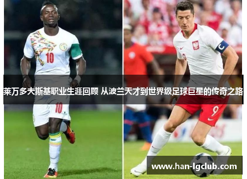 莱万多夫斯基职业生涯回顾 从波兰天才到世界级足球巨星的传奇之路