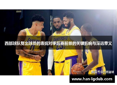 西部球队复出球员的表现对季后赛前景的关键影响与深远意义