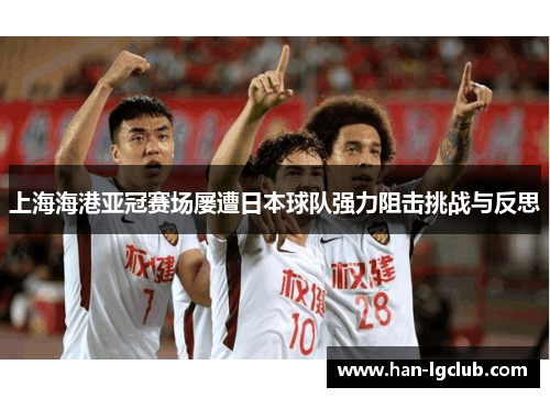 上海海港亚冠赛场屡遭日本球队强力阻击挑战与反思