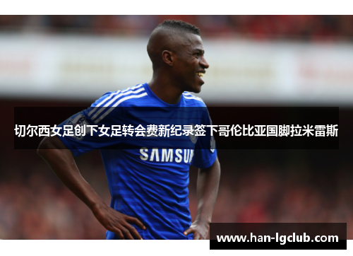 切尔西女足创下女足转会费新纪录签下哥伦比亚国脚拉米雷斯