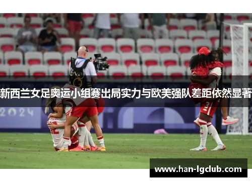 新西兰女足奥运小组赛出局实力与欧美强队差距依然显著 新西兰女足奥运小组赛出局实力与欧美强队差距依然显著