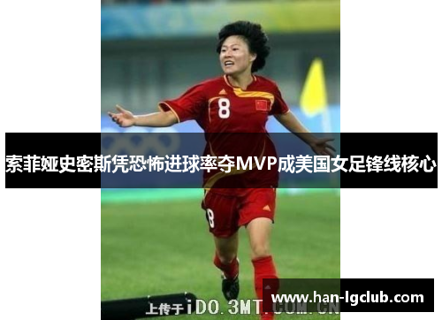 索菲娅史密斯凭恐怖进球率夺MVP成美国女足锋线核心