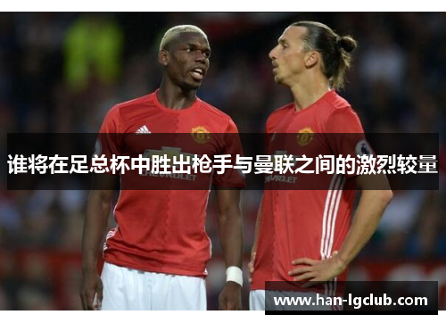 谁将在足总杯中胜出枪手与曼联之间的激烈较量 谁将在足总杯中胜出枪手与曼联之间的激烈较量