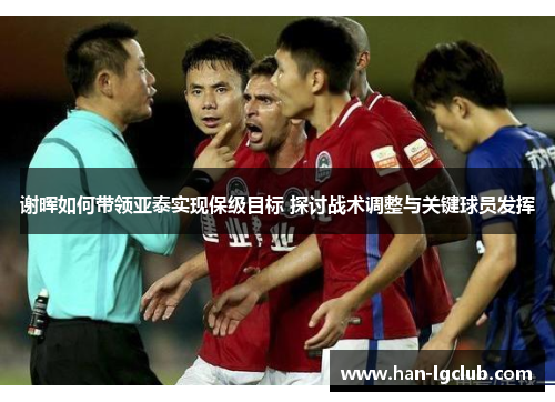 谢晖如何带领亚泰实现保级目标 探讨战术调整与关键球员发挥 谢晖如何带领亚泰实现保级目标 探讨战术调整与关键球员发挥