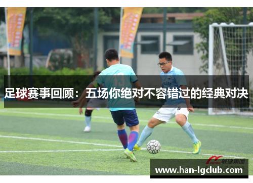 足球赛事回顾:五场你绝对不容错过的经典对决 足球赛事回顾:五场你绝对不容错过的经典对决