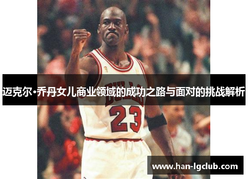 迈克尔·乔丹女儿商业领域的成功之路与面对的挑战解析 迈克尔·乔丹女儿商业领域的成功之路与面对的挑战解析