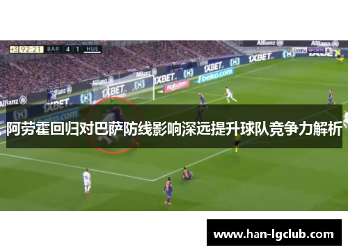 阿劳霍回归对巴萨防线影响深远提升球队竞争力解析