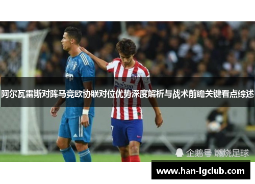 阿尔瓦雷斯对阵马竞欧协联对位优势深度解析与战术前瞻关键看点综述 阿尔瓦雷斯对阵马竞欧协联对位优势深度解析与战术前瞻关键看点综述