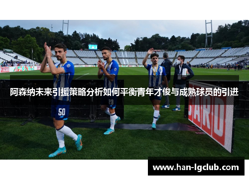 阿森纳未来引援策略分析如何平衡青年才俊与成熟球员的引进 阿森纳未来引援策略分析如何平衡青年才俊与成熟球员的引进