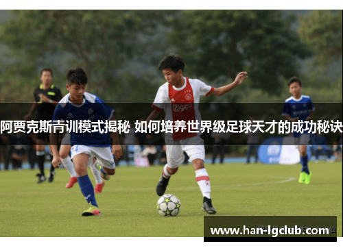 阿贾克斯青训模式揭秘 如何培养世界级足球天才的成功秘诀