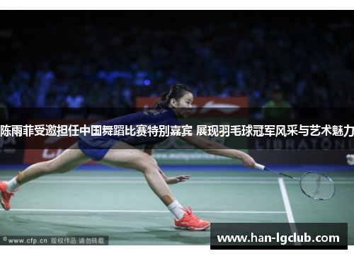 陈雨菲受邀担任中国舞蹈比赛特别嘉宾 展现羽毛球冠军风采与艺术魅力