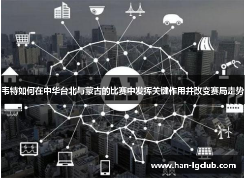 韦特如何在中华台北与蒙古的比赛中发挥关键作用并改变赛局走势 韦特如何在中华台北与蒙古的比赛中发挥关键作用并改变赛局走势